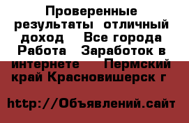 Проверенные результаты, отличный доход. - Все города Работа » Заработок в интернете   . Пермский край,Красновишерск г.